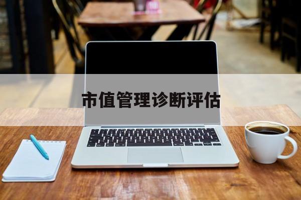 市值管理诊断评估(市值评估用什么方法评估)五家渠市