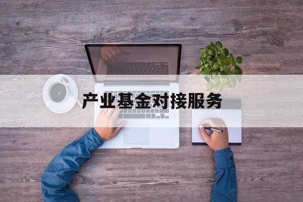 产业基金对接服务(产业基金对接服务是什么)五家渠市 产业基金对接服务(产业基金对接服务是什么)五家渠市